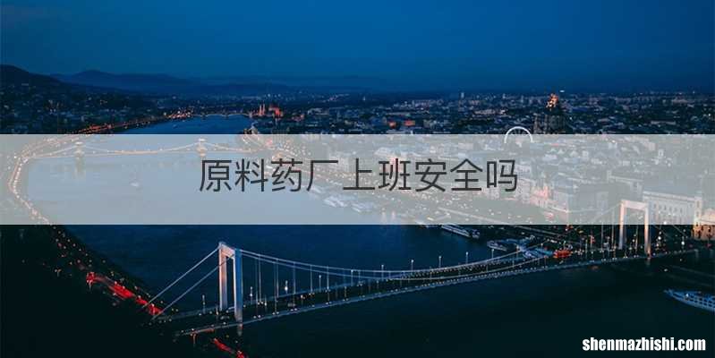 原料药厂上班安全吗