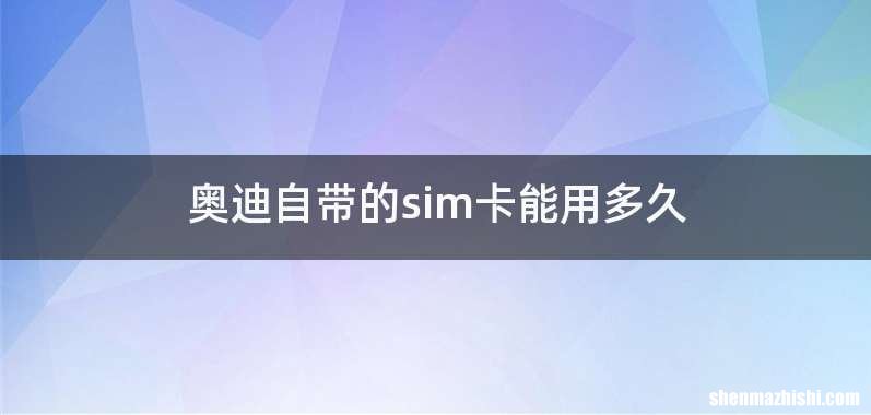 奥迪自带的sim卡能用多久