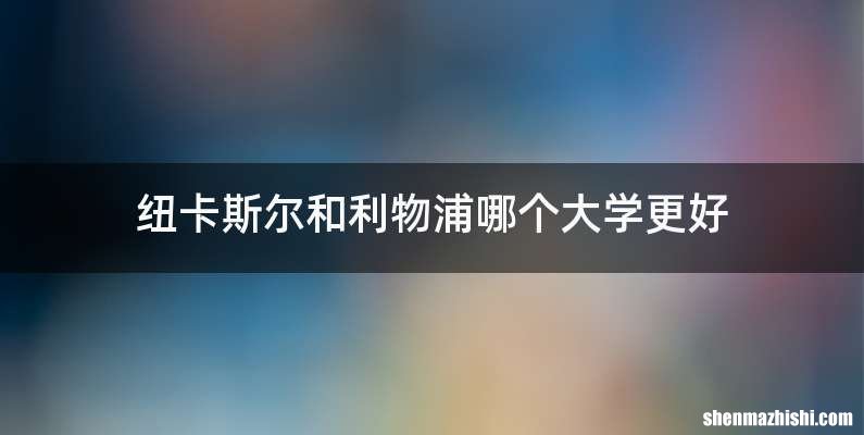 纽卡斯尔和利物浦哪个大学更好