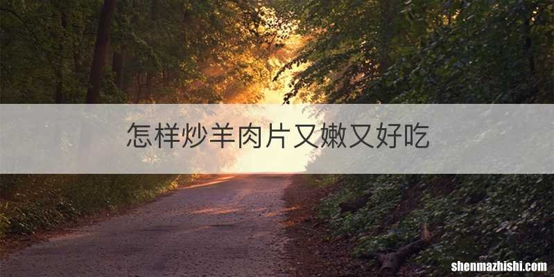 怎样炒羊肉片又嫩又好吃