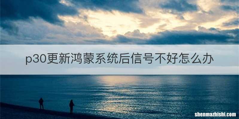 p30更新鸿蒙系统后信号不好怎么办