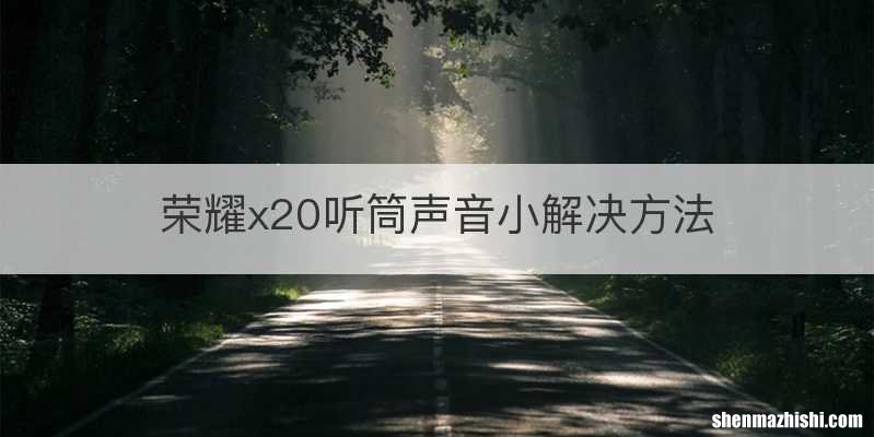 荣耀x20听筒声音小解决方法