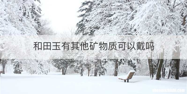 和田玉有其他矿物质可以戴吗
