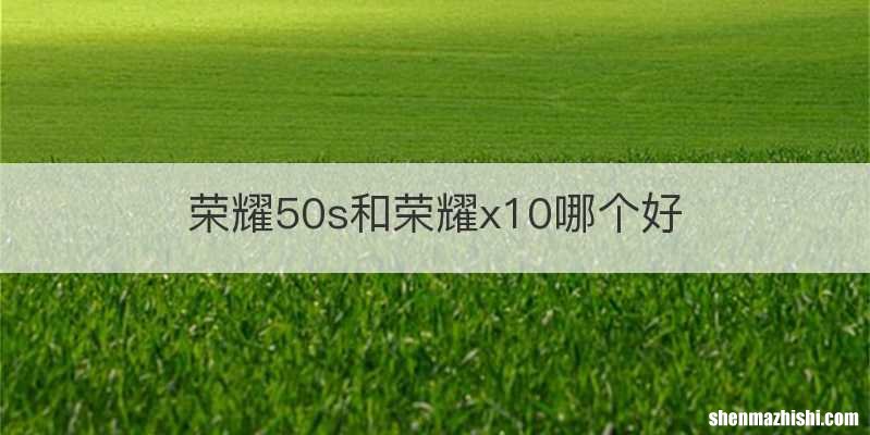 荣耀50s和荣耀x10哪个好