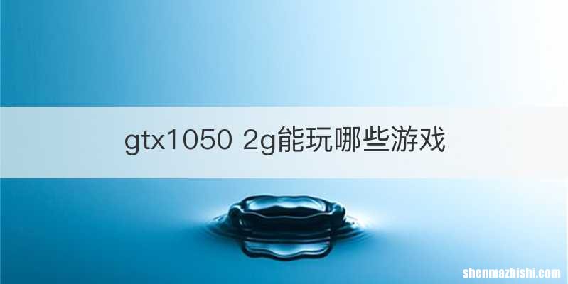 gtx1050 2g能玩哪些游戏
