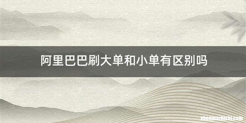 阿里巴巴刷大单和小单有区别吗