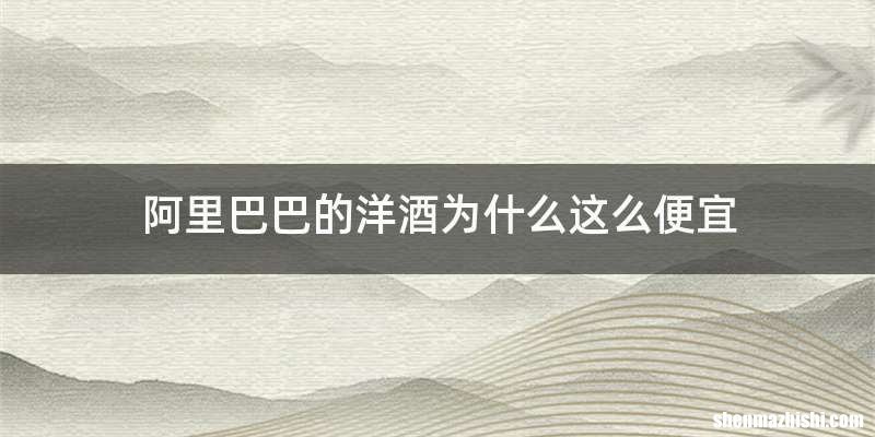 阿里巴巴的洋酒为什么这么便宜