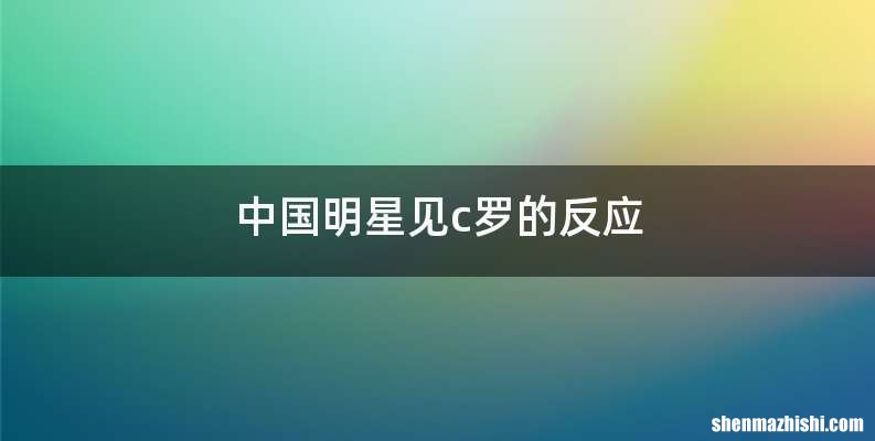 中国明星见c罗的反应