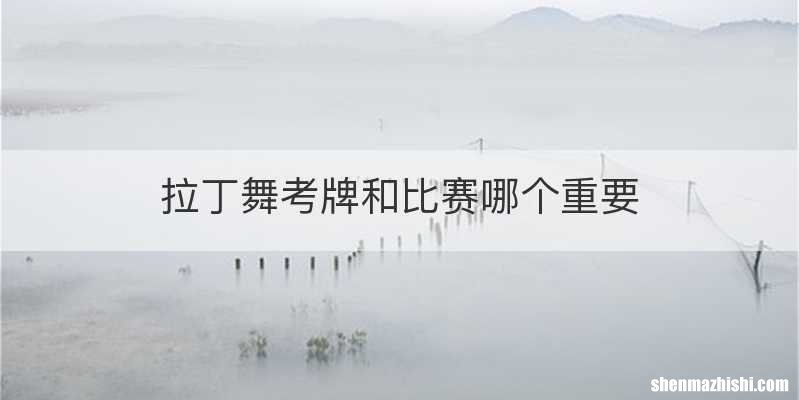 拉丁舞考牌和比赛哪个重要