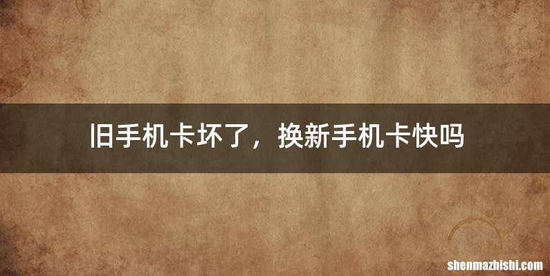 旧手机卡坏了，换新手机卡快吗