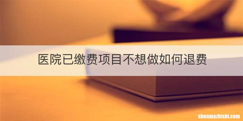 医院已缴费项目不想做如何退费