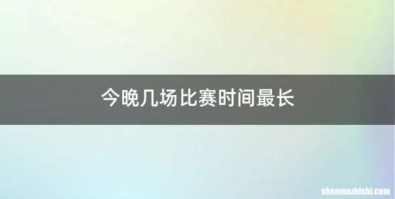 今晚几场比赛时间最长