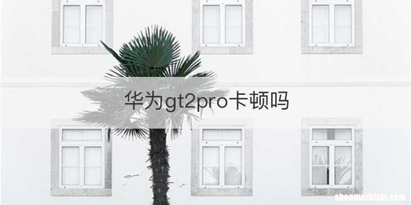 华为gt2pro卡顿吗