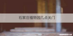 石家庄植物园几点关门