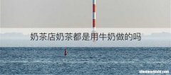 奶茶店奶茶都是用牛奶做的吗