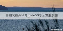 男朋友给买华为mate50怎么发朋友圈