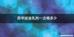 西甲硅油乳剂一次喝多少