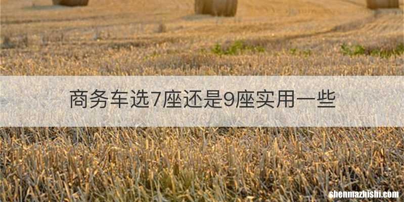 商务车选7座还是9座实用一些