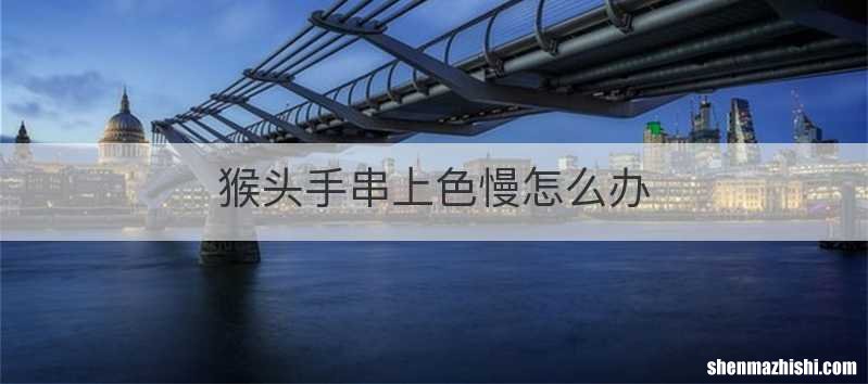 猴头手串上色慢怎么办