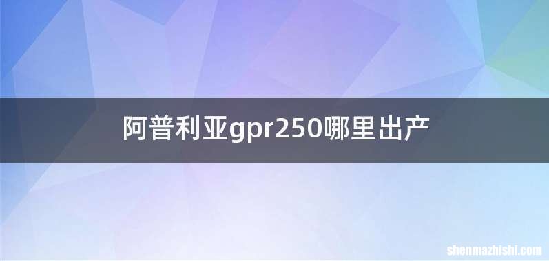 阿普利亚gpr250哪里出产