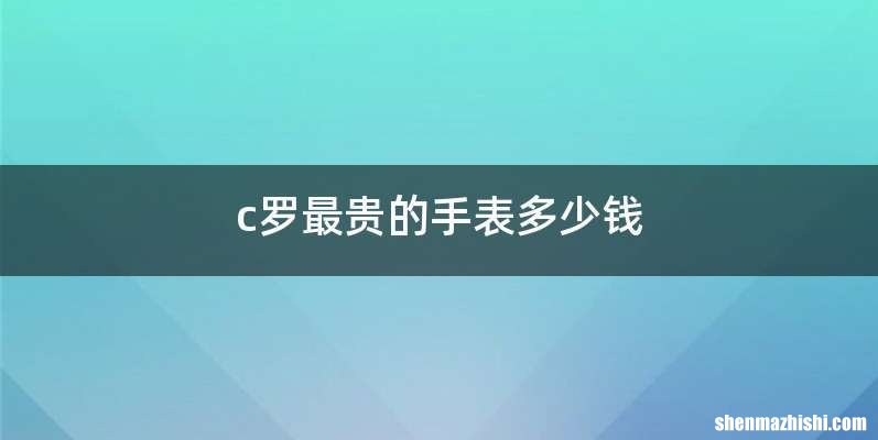 c罗最贵的手表多少钱