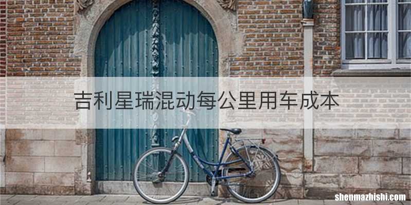 吉利星瑞混动每公里用车成本