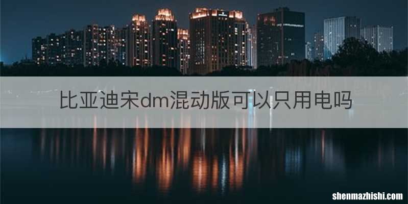 比亚迪宋dm混动版可以只用电吗