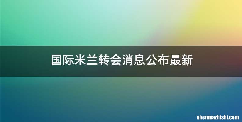 国际米兰转会消息公布最新