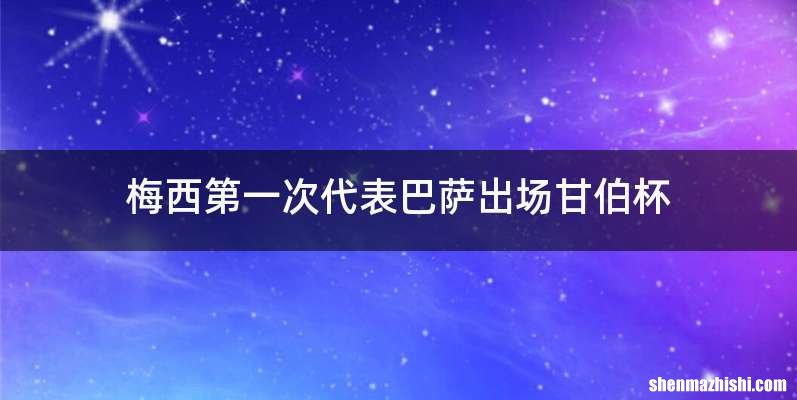 梅西第一次代表巴萨出场甘伯杯