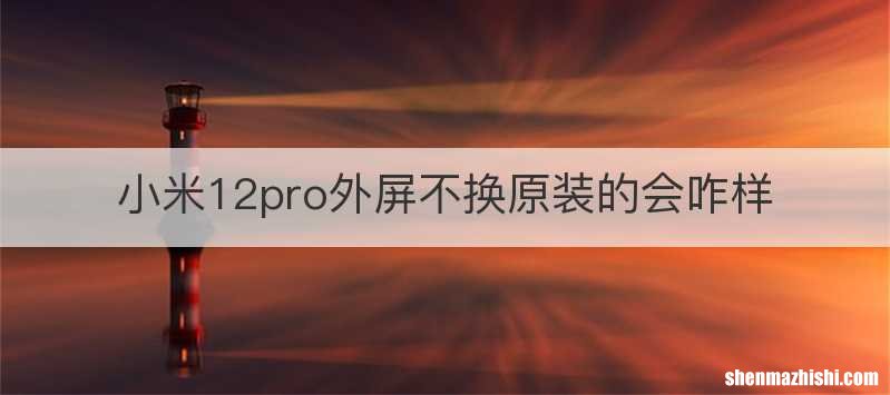 小米12pro外屏不换原装的会咋样