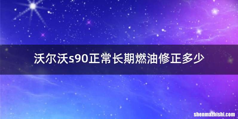 沃尔沃s90正常长期燃油修正多少