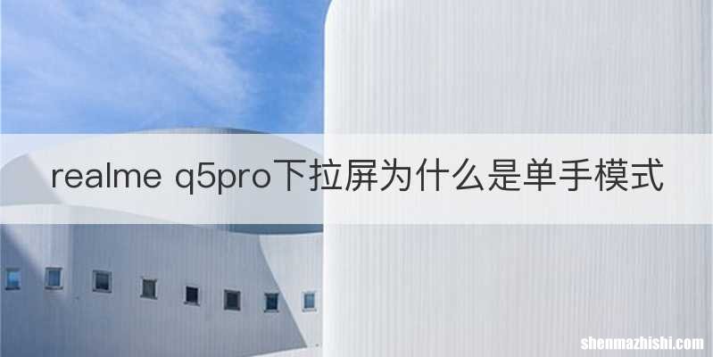 realme q5pro下拉屏为什么是单手模式