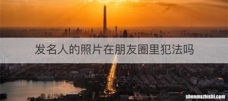 发名人的照片在朋友圈里犯法吗