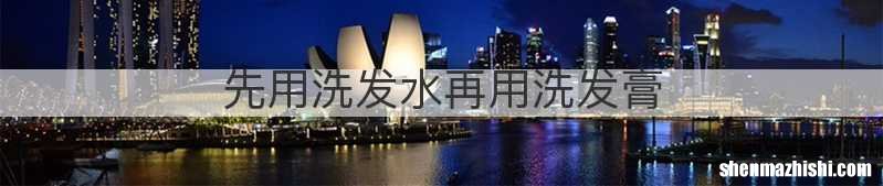 先用洗发水再用洗发膏