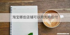 淘宝哪些店铺可以用先用后付