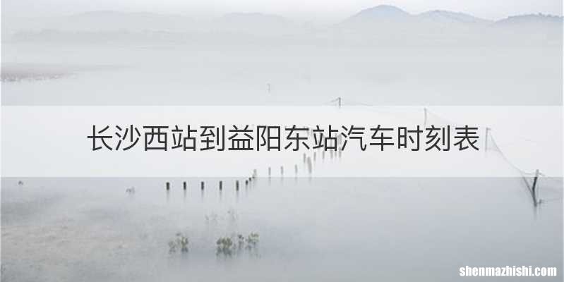 长沙西站到益阳东站汽车时刻表