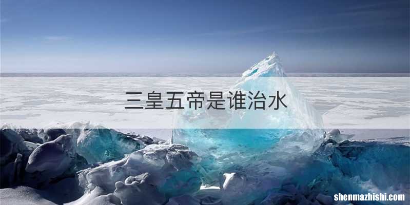 三皇五帝是谁治水