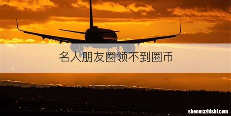 名人朋友圈领不到圈币