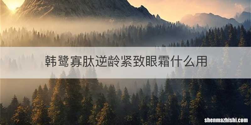 韩鹭寡肽逆龄紧致眼霜什么用