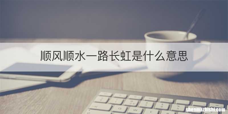 顺风顺水一路长虹是什么意思
