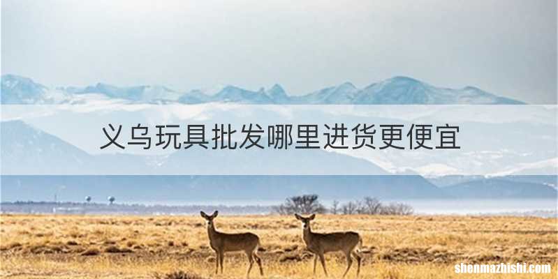 义乌玩具批发哪里进货更便宜