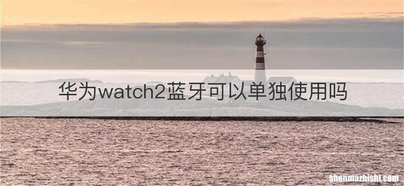 华为watch2蓝牙可以单独使用吗