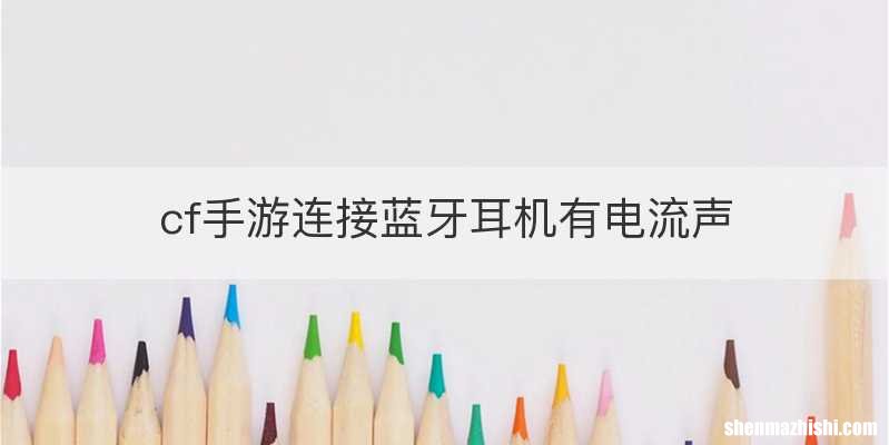 cf手游连接蓝牙耳机有电流声