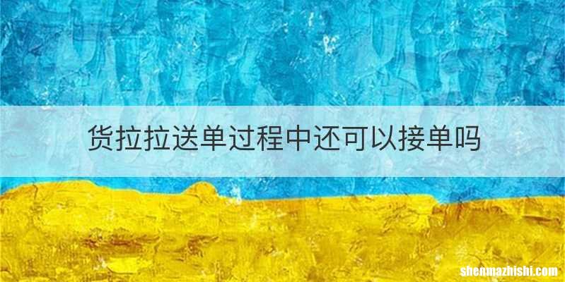 货拉拉送单过程中还可以接单吗