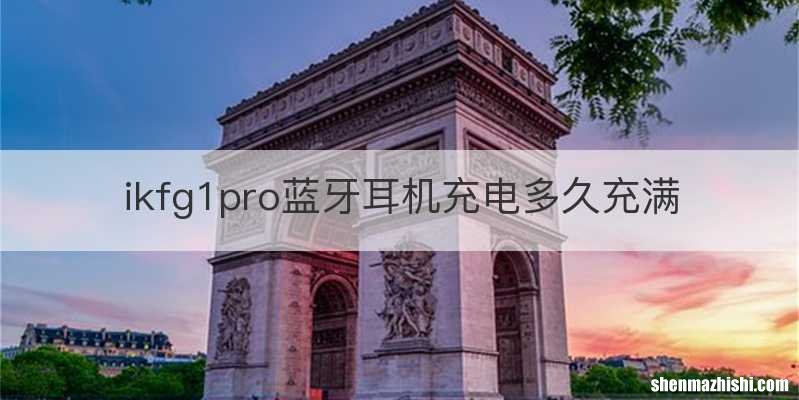 ikfg1pro蓝牙耳机充电多久充满