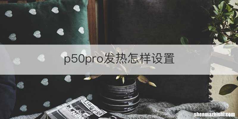 p50pro发热怎样设置