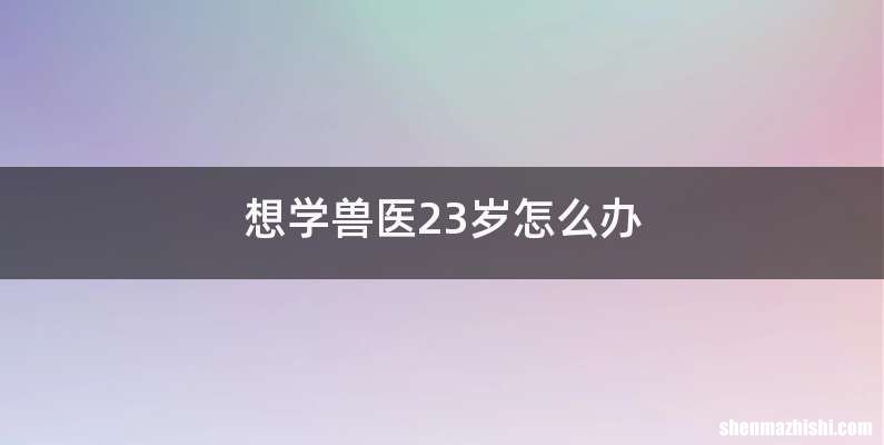 想学兽医23岁怎么办