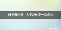 想学云计算，大学应该学什么专业