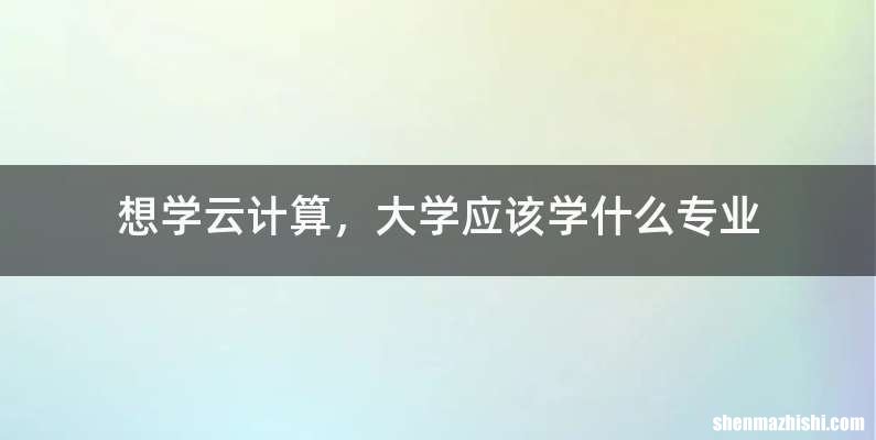想学云计算，大学应该学什么专业