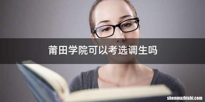 莆田学院可以考选调生吗